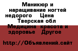 Маникюр и наращивание ногтей недорого  › Цена ­ 290 - Тверская обл. Медицина, красота и здоровье » Другое   